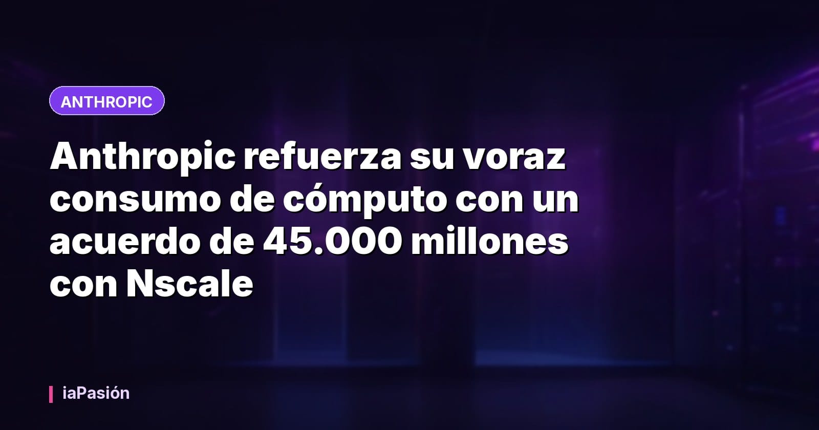 Anthropic refuerza su voraz consumo de cómputo con un acuerdo de 45.000 millones con Nscale