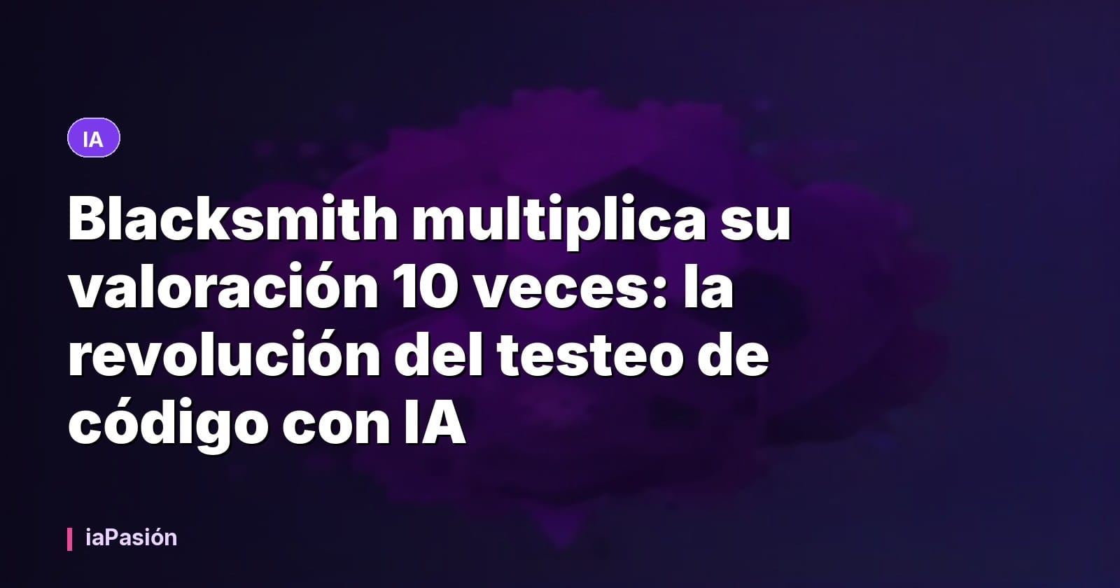 Blacksmith multiplica su valoración 10 veces: la revolución del testeo de código con IA