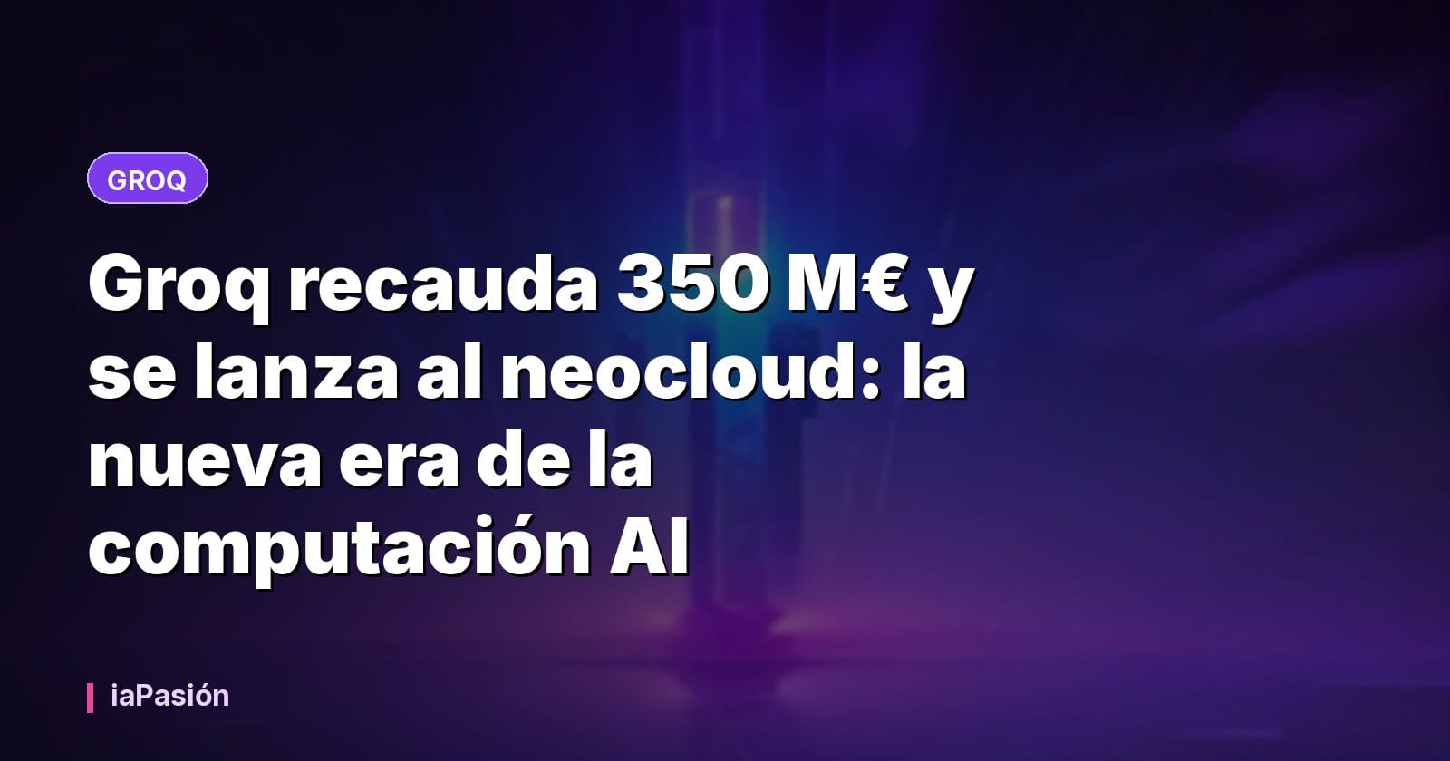 Groq recauda 350 M€ y se lanza al neocloud: la nueva era de la computación AI