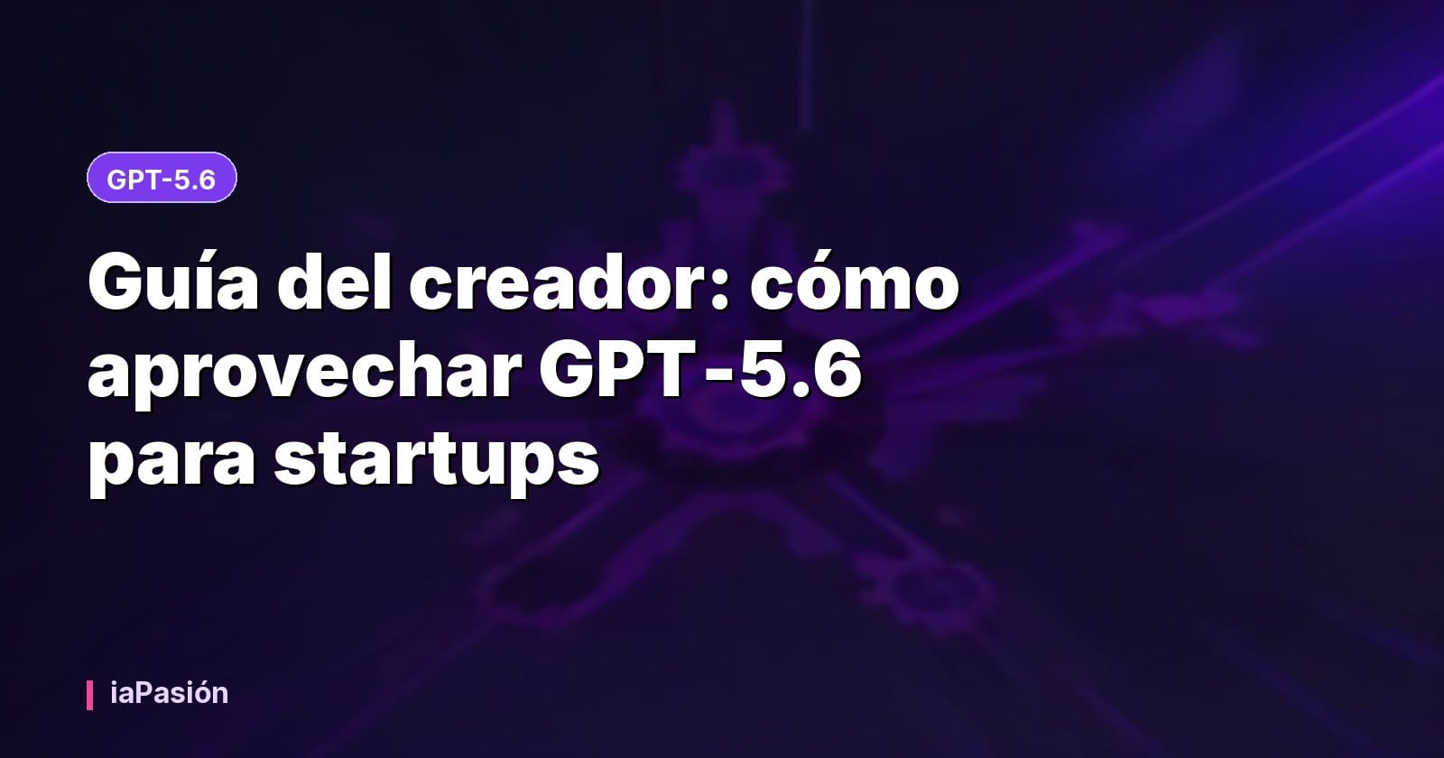 Guía del creador: cómo aprovechar GPT‑5.6 para startups