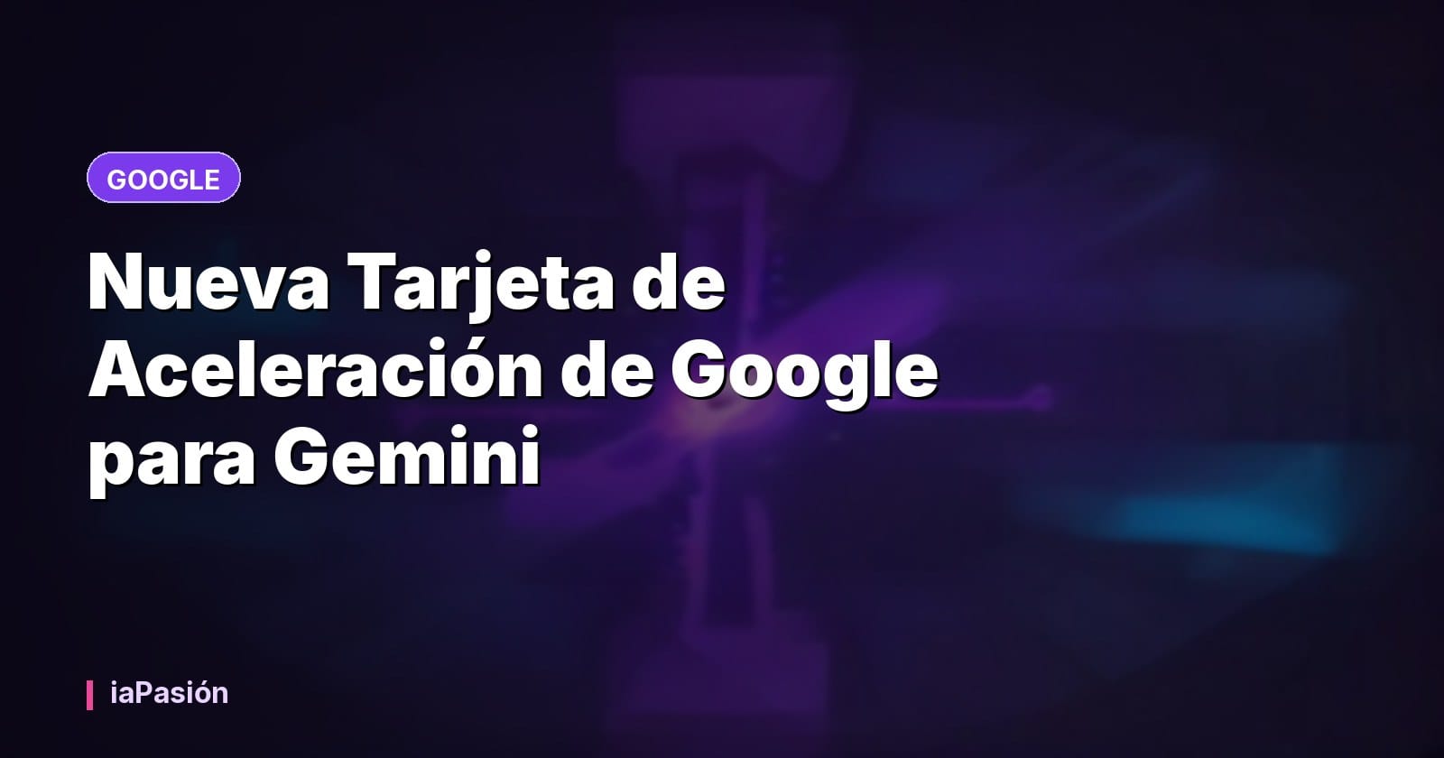 Nueva Tarjeta de Aceleración de Google para Gemini