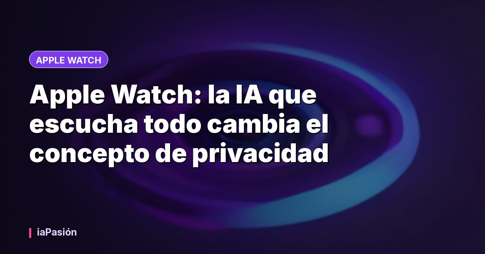 Apple Watch: la IA que escucha todo cambia el concepto de privacidad