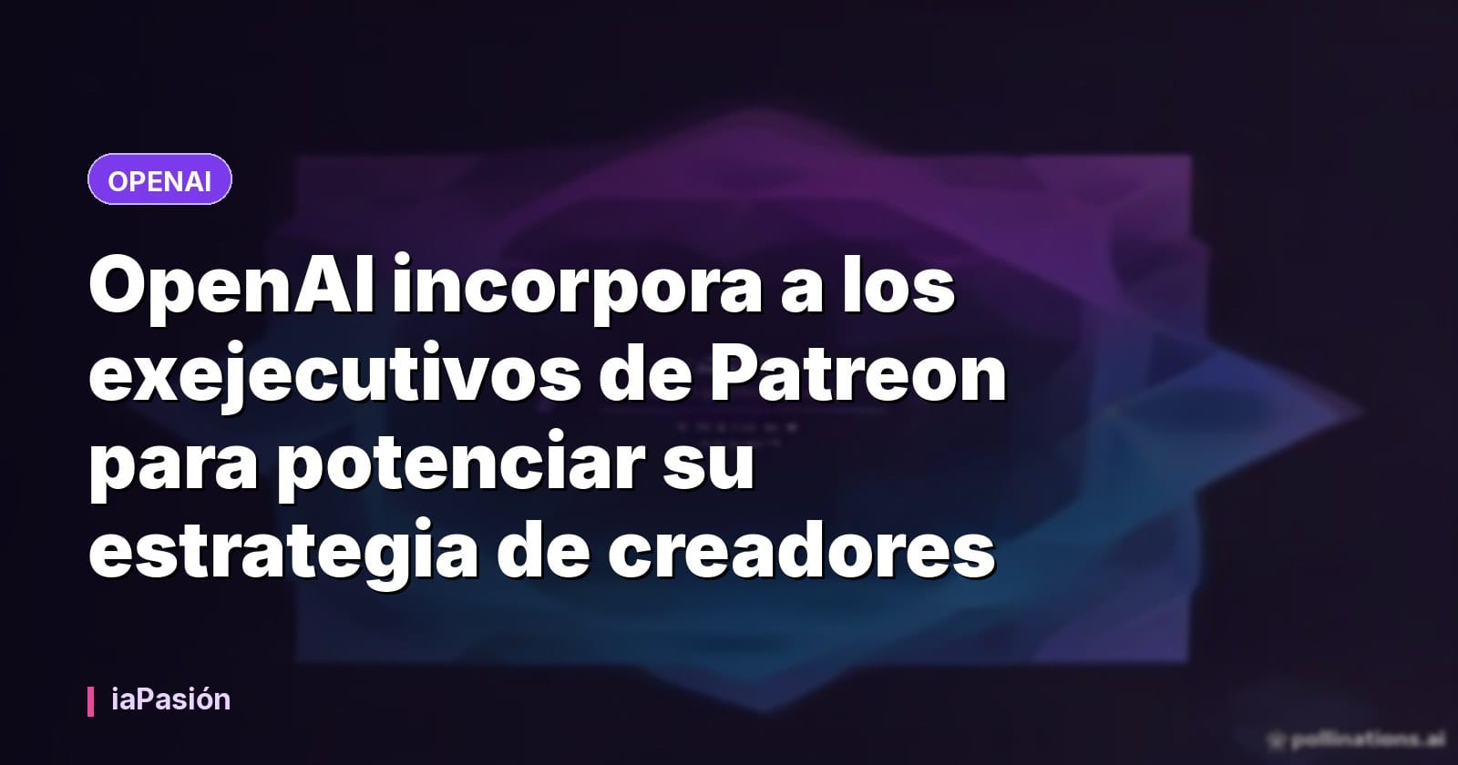 OpenAI incorpora a los exejecutivos de Patreon para potenciar su estrategia de creadores