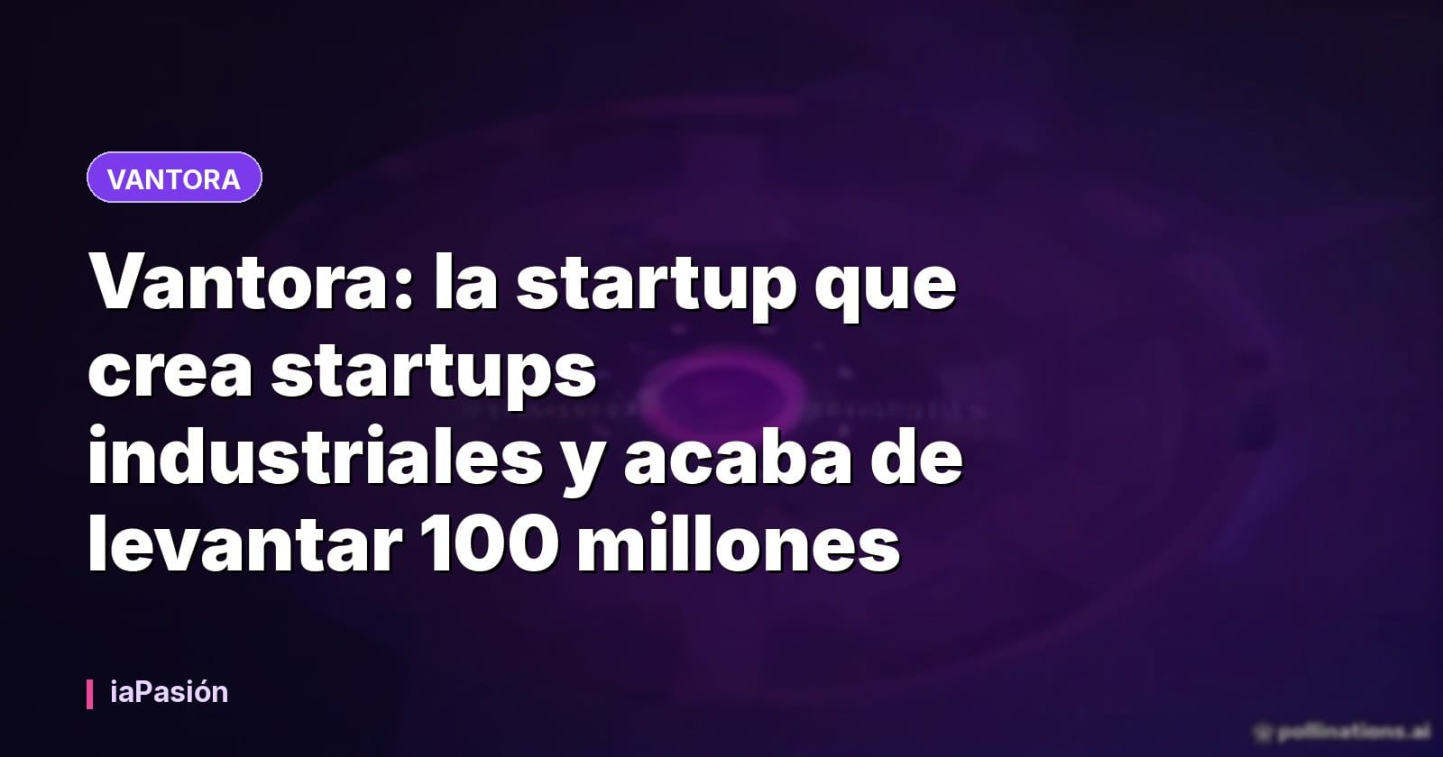 Vantora: la startup que crea startups industriales y acaba de levantar 100 millones