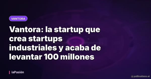 Vantora: la startup que crea startups industriales y acaba de levantar 100 millones